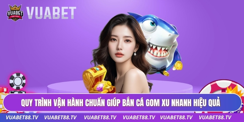 Bắn Cá Gom Xu Nhanh - Cơ Chế Tích Lũy Điểm Thưởng VUABET88 1 Quy trình vận hành chuẩn giúp bắn cá gom xu nhanh hiệu quả