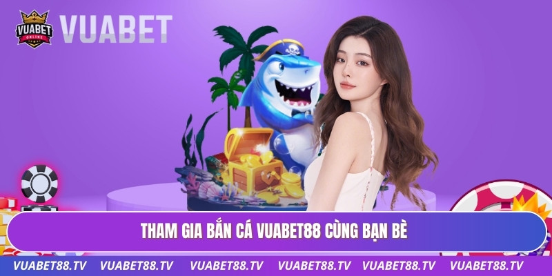 Tham gia bắn cá Vuabet88 cùng bạn bè