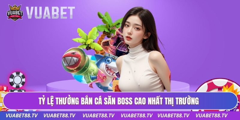 Tỷ lệ thưởng bắn cá săn boss cao nhất thị trường
